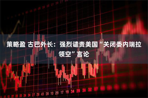 策略盈 古巴外长：强烈谴责美国“关闭委内瑞拉领空”言论