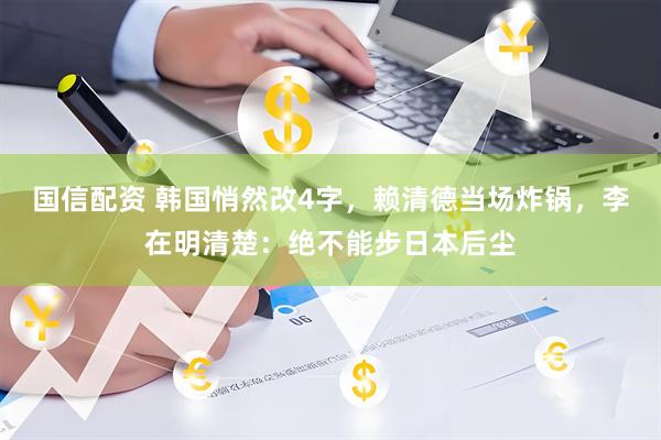 国信配资 韩国悄然改4字，赖清德当场炸锅，李在明清楚：绝不能步日本后尘
