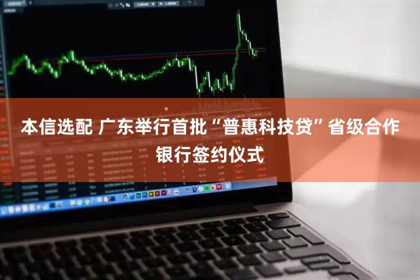 本信选配 广东举行首批“普惠科技贷”省级合作银行签约仪式
