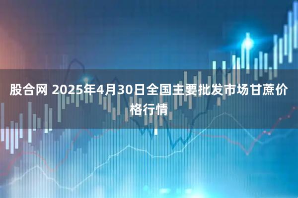 股合网 2025年4月30日全国主要批发市场甘蔗价格行情
