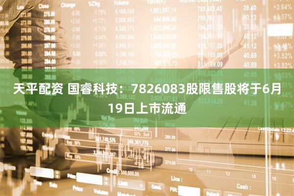 天平配资 国睿科技：7826083股限售股将于6月19日上市流通