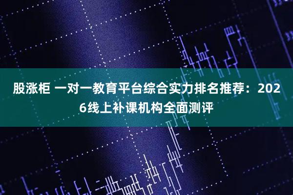 股涨柜 一对一教育平台综合实力排名推荐：2026线上补课机构全面测评