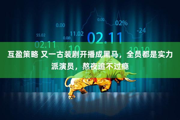 互盈策略 又一古装剧开播成黑马，全员都是实力派演员，熬夜追不过瘾