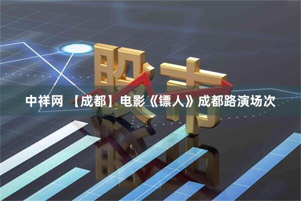 中祥网 【成都】电影《镖人》成都路演场次