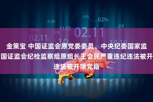 金策宝 中国证监会原党委委员、中央纪委国家监委驻中国证监会纪检监察组原组长王会民严重违纪违法被开除党籍