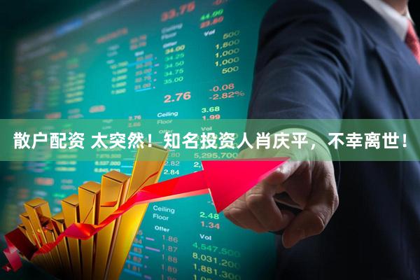 散户配资 太突然！知名投资人肖庆平，不幸离世！