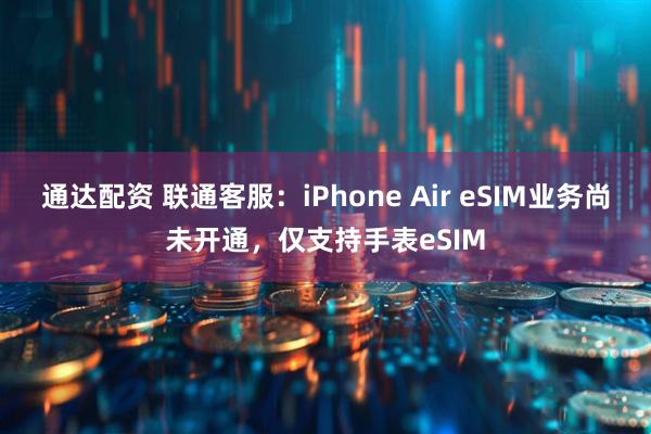 通达配资 联通客服：iPhone Air eSIM业务尚未开通，仅支持手表eSIM