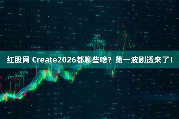红股网 Create2026都聊些啥？第一波剧透来了！