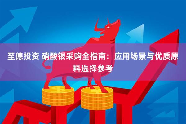 至德投资 硝酸银采购全指南：应用场景与优质原料选择参考