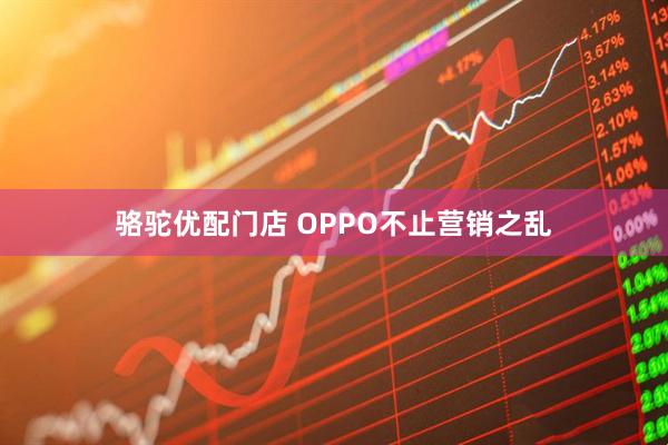 骆驼优配门店 OPPO不止营销之乱