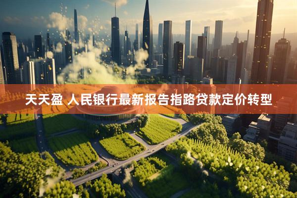 天天盈 人民银行最新报告指路贷款定价转型