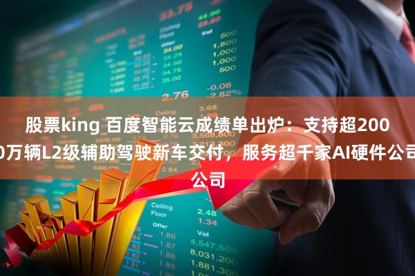 股票king 百度智能云成绩单出炉：支持超2000万辆L2级辅助驾驶新车交付，服务超千家AI硬件公司