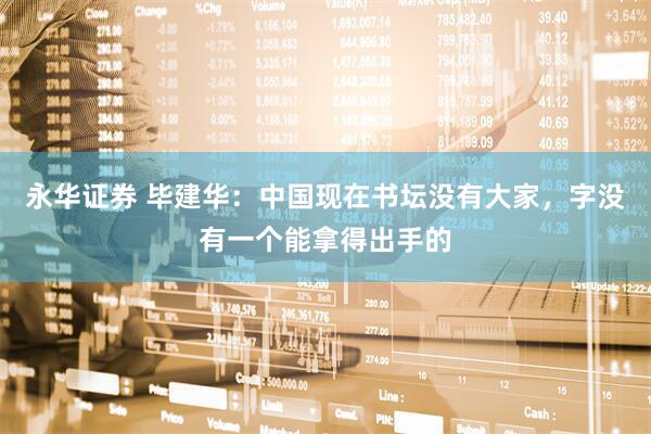永华证券 毕建华：中国现在书坛没有大家，字没有一个能拿得出手的