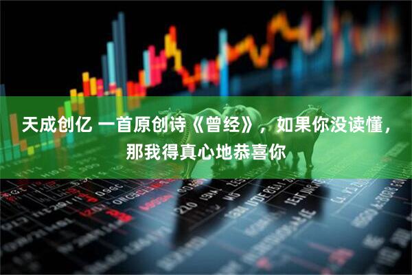 天成创亿 一首原创诗《曾经》，如果你没读懂，那我得真心地恭喜你
