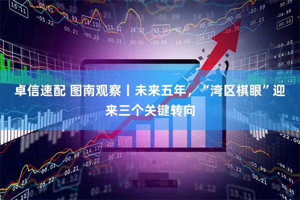 卓信速配 图南观察丨未来五年，“湾区棋眼”迎来三个关键转向