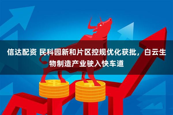 信达配资 民科园新和片区控规优化获批，白云生物制造产业驶入快车道